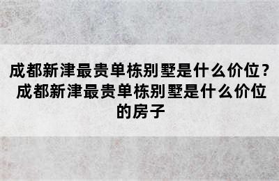 成都新津最贵单栋别墅是什么价位？ 成都新津最贵单栋别墅是什么价位的房子